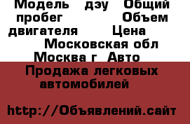  › Модель ­ дэу › Общий пробег ­ 59 000 › Объем двигателя ­ 8 › Цена ­ 120 000 - Московская обл., Москва г. Авто » Продажа легковых автомобилей   